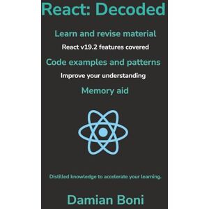 Boni, Damian React: Decoded: Learn and revise material React v19.2 features covered Code examples and patterns Improve your understanding Memory aid Distilled knowledge to accelerate your learning Boni, Damian React: Decoded: Learn and revise material React v19.2 features covered Code examples and patterns Improve your understanding Memory aid Distilled knowledge to accelerate your learning
