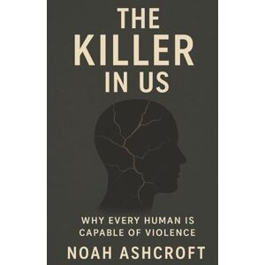 Ashcroft, Noah The Killer in Us: Why Every Human Is Capable of Violence Ashcroft, Noah The Killer in Us: Why Every Human Is Capable of Violence