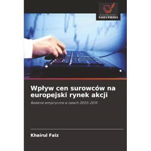 Faiz, Khairul Wpływ cen surowców na europejski rynek akcji: Badanie empiryczne w latach 2005-2015 Faiz, Khairul Wpływ cen surowców na europejski rynek akcji: Badanie empiryczne w latach 2005-2015