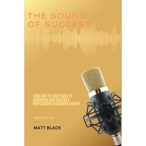 Black, Matt Matt The Sound of Success: Your Step-by-Step Guide to Launching and Scaling a Professional Voiceover Career Black, Matt Matt The Sound of Success: Your Step-by-Step Guide to Launching and Scaling a Professional Voiceover Career