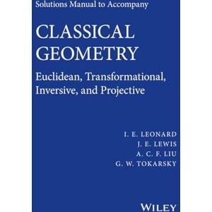 Leonard, I. E. Solutions Manual to Accompany Classical Geometry: Euclidean, Transformational, Inversive, and Projective Leonard, I. E. Solutions Manual to Accompany Classical Geometry: Euclidean, Transformational, Inversive, and Projective