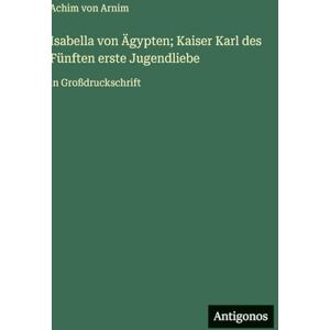 Arnim, Achim Von Isabella von Ägypten; Kaiser Karl des Fünften erste Jugendliebe: in Großdruckschrift Arnim, Achim Von Isabella von Ägypten; Kaiser Karl des Fünften erste Jugendliebe: in Großdruckschrift