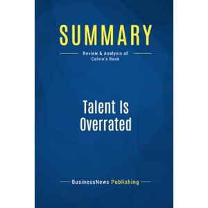 BusinessNews Publishing, BusinessNews Summary: Talent Is Overrated: Review and Analysis of Colvin's Book BusinessNews Publishing, BusinessNews Summary: Talent Is Overrated: Review and Analysis of Colvin's Book