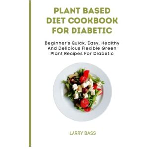 Bass, Larry PLANT BASED DIET COOKBOOK FOR DIABETIC: Beginner's Quick, Easy, Healthy And Delicious Flexible Green Plant Recipes For Diabetes Bass, Larry PLANT BASED DIET COOKBOOK FOR DIABETIC: Beginner's Quick, Easy, Healthy And Delicious Flexible Green Plant Recipes For Diabetes