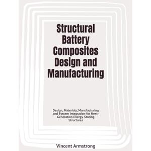Vincent Structural Battery Composites Design and Manufacturing: Design, Materials, Manufacturing and System Integration for Next-Generation Energy-Storing Structures Vincent Structural Battery Composites Design and Manufacturing: Design, Materials, Manufacturing and System Integration for Next-Generation Energy-Storing Structures