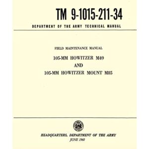 Department of the' Army Field Maintenance Manual 105-mm Howitzer M49 and 105-mm Howitzer Mount M85 (TM 9-1015-211-34): Department of the Army Technical Manual (June 1960) Department of the' Army Field Maintenance Manual 105-mm Howitzer M49 and 105-mm Howitzer Mount M85 (TM 9-1015-211-34): Department of the Army Technical Manual (June 1960)