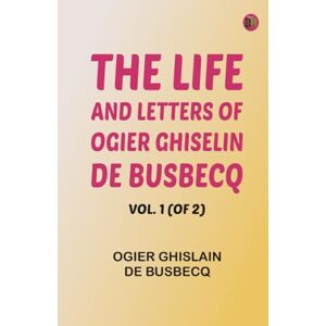 Ogier Ghislain de Busbecq The Life and Letters of Ogier Ghiselin de Busbecq, Vol. 1 (of 2) Ogier Ghislain de Busbecq The Life and Letters of Ogier Ghiselin de Busbecq, Vol. 1 (of 2)