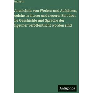 Anonym Verzeichnis von Werken und Aufsätzen, welche in älterer und neuerer Zeit über die Geschichte und Sprache der Zigeuner veröffentlicht worden sind Anonym Verzeichnis von Werken und Aufsätzen, welche in älterer und neuerer Zeit über die Geschichte und Sprache der Zigeuner veröffentlicht worden sind