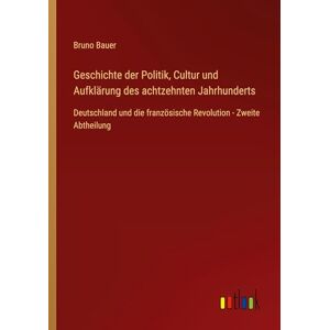 Bauer, Bruno Geschichte der Politik, Cultur und Aufklärung des achtzehnten Jahrhunderts: Deutschland und die französische Revolution Zweite Abtheilung Bauer, Bruno Geschichte der Politik, Cultur und Aufklärung des achtzehnten Jahrhunderts: Deutschland und die französische Revolution Zweite Abtheilung
