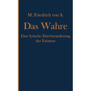 von S., M. Friedrich Das Wahre: Eine lyrische Durchwanderung der Existenz von S., M. Friedrich Das Wahre: Eine lyrische Durchwanderung der Existenz