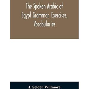 Selden Willmore, J The Spoken Arabic of Egypt Grammar, Exercises, Vocabularies Selden Willmore, J The Spoken Arabic of Egypt Grammar, Exercises, Vocabularies