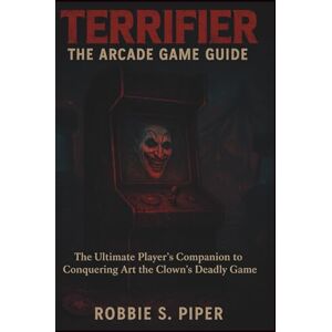 Piper, Robbie S. Terrifier: The Arcade Game Guide: The Ultimate Player’s Companion to Conquering Art the Clown’s Deadly Game Piper, Robbie S. Terrifier: The Arcade Game Guide: The Ultimate Player’s Companion to Conquering Art the Clown’s Deadly Game