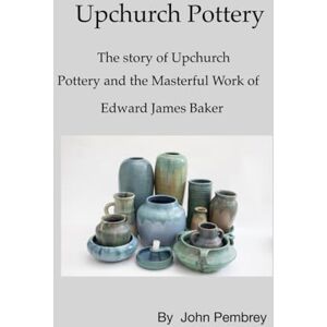Pembrey, Dr John Seymour Upchurch Pottery: The story of Upchurch Pottery and the masterful work of Edward James Baker Pembrey, Dr John Seymour Upchurch Pottery: The story of Upchurch Pottery and the masterful work of Edward James Baker