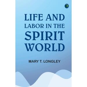 Mary T. Longley Life and labor in the spirit world Mary T. Longley Life and labor in the spirit world