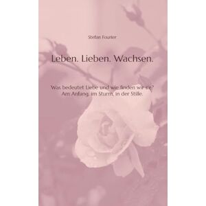 Fourier, Stefan Leben. Lieben. Wachsen.: Was bedeutet Liebe und wie finden wir sie? Am Anfang, im Sturm, in der Stille. Fourier, Stefan Leben. Lieben. Wachsen.: Was bedeutet Liebe und wie finden wir sie? Am Anfang, im Sturm, in der Stille.
