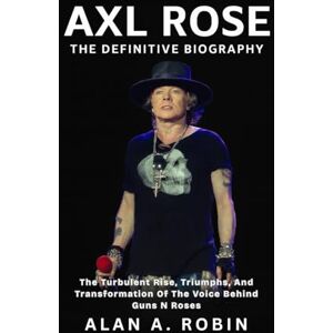 Robin, Alan A. Axl Rose: The Definitive Biography: The Turbulent Rise, Triumphs, and Transformation of the Voice Behind Guns N Roses Robin, Alan A. Axl Rose: The Definitive Biography: The Turbulent Rise, Triumphs, and Transformation of the Voice Behind Guns N Roses