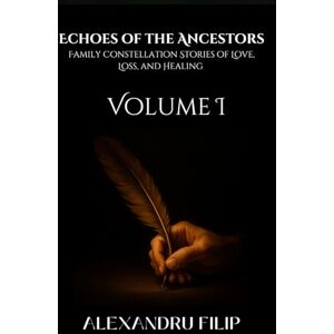 Filip, Alexandru Volume 1 (Echoes of the Ancestors: Family Constellation Stories of Love, Loss, and Healing) Filip, Alexandru Volume 1 (Echoes of the Ancestors: Family Constellation Stories of Love, Loss, and Healing)