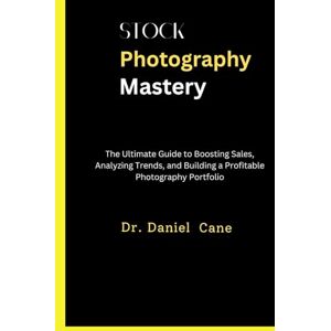 Cane, Dr Daniel Stock Photography Mastery: The Ultimate Guide to Boosting Sales, Analyzing Trends, and Building a Profitable Photography Portfolio Cane, Dr Daniel Stock Photography Mastery: The Ultimate Guide to Boosting Sales, Analyzing Trends, and Building a Profitable Photography Portfolio