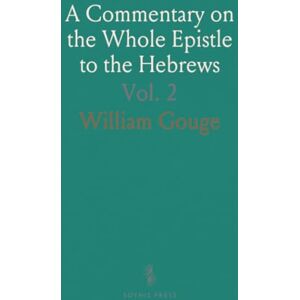 William, Gouge A Commentary on the Whole Epistle to the Hebrews: Being the Substance of Thirty Years' Wednesday's Lectures at Blackfriars, London William, Gouge A Commentary on the Whole Epistle to the Hebrews: Being the Substance of Thirty Years' Wednesday's Lectures at Blackfriars, London