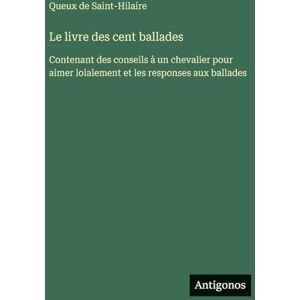 Queux de Saint-Hilaire Le livre des cent ballades: Contenant des conseils à un chevalier pour aimer loialement et les responses aux ballades Queux de Saint-Hilaire Le livre des cent ballades: Contenant des conseils à un chevalier pour aimer loialement et les responses aux ballades