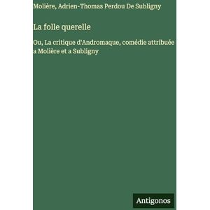Molière La folle querelle: Ou, La critique d'Andromaque, comédie attribuée a et a Subligny Molière La folle querelle: Ou, La critique d'Andromaque, comédie attribuée a et a Subligny