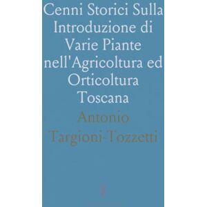 Antonio, Targioni-Tozzetti Cenni Storici Sulla Introduzione di Varie Piante nell'Agricoltura ed Orticoltura Toscana Antonio, Targioni-Tozzetti Cenni Storici Sulla Introduzione di Varie Piante nell'Agricoltura ed Orticoltura Toscana