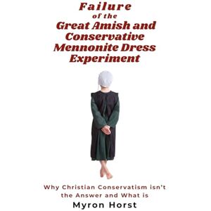 Horst, Myron Failure of the Great Amish and Conservative Mennonite Dress Experiment: Why Christian Conservatism is not the answer and what is Horst, Myron Failure of the Great Amish and Conservative Mennonite Dress Experiment: Why Christian Conservatism is not the answer and what is