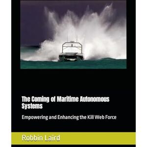 Laird, Robbin The Coming of Maritime Autonomous Systems: Empowering and Enhancing the Kill Web Force (Airpower and Maritime Force Modernization) Laird, Robbin The Coming of Maritime Autonomous Systems: Empowering and Enhancing the Kill Web Force (Airpower and Maritime Force Modernization)