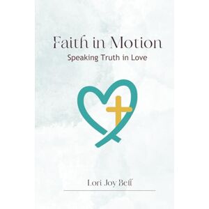 Bell, Lori Joy Faith in Motion: Speaking Truth in Love Bell, Lori Joy Faith in Motion: Speaking Truth in Love