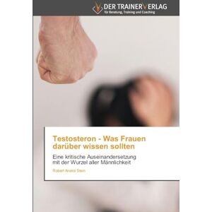 Stein, Robert Anatol Testosteron Was Frauen darüber wissen sollten: Eine kritische Auseinandersetzung mit der Wurzel aller Männlichkeit Stein, Robert Anatol Testosteron Was Frauen darüber wissen sollten: Eine kritische Auseinandersetzung mit der Wurzel aller Männlichkeit