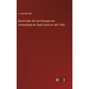 Heß, J. Heinrich Bericht über die Verrichtungen der Armenpflege der Stadt Zürich im Jahr 1845 Heß, J. Heinrich Bericht über die Verrichtungen der Armenpflege der Stadt Zürich im Jahr 1845
