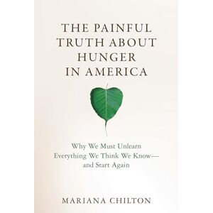 Chilton, Mariana The Painful Truth about Hunger in America: Why We Must Unlearn Everything We Think We Know--and Start Again (Food, Health, and the Environment) Chilton, Mariana The Painful Truth about Hunger in America: Why We Must Unlearn Everything We Think We Know--and Start Again (Food, Health, and the Environment)