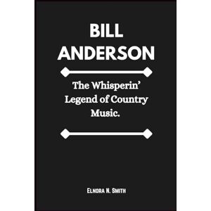 Smith, Elnora N. BILL ANDERSON: The Whisperin’ Legend of Country Music. Smith, Elnora N. BILL ANDERSON: The Whisperin’ Legend of Country Music.