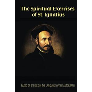 of Loyola, St. Ignatius The Spiritual Exercises of St. Ignatius of Loyola: Based on Studies in the Language of the Autograph of Loyola, St. Ignatius The Spiritual Exercises of St. Ignatius of Loyola: Based on Studies in the Language of the Autograph
