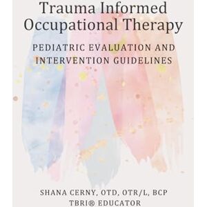 Cerny, Dr Shana Trauma Informed Occupational Therapy: Pediatric Evaluation and Intervention Guidelines Cerny, Dr Shana Trauma Informed Occupational Therapy: Pediatric Evaluation and Intervention Guidelines