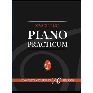 Ilić, Mr. Živadin Piano Practicum: Complete Course in 70 lessons: Simple way to teach yourself to play the piano Ilić, Mr. Živadin Piano Practicum: Complete Course in 70 lessons: Simple way to teach yourself to play the piano