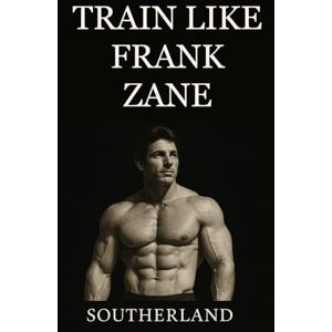 SOUTHERLAND Train Like Frank Zane: A complete guide to Frank Zane’s philosophy, training splits, nutrition, posing, recovery, and mindset for building the ultimate classic physique. SOUTHERLAND Train Like Frank Zane: A complete guide to Frank Zane’s philosophy, training splits, nutrition, posing, recovery, and mindset for building the ultimate classic physique.