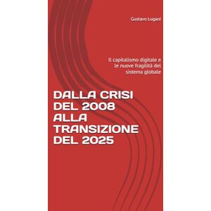 Lugani, Gustavo DALLA CRISI DEL 2008 ALLA TRANSIZIONE DEL 2025: Il capitalismo digitale e le nuove fragilità del sistema globale Lugani, Gustavo DALLA CRISI DEL 2008 ALLA TRANSIZIONE DEL 2025: Il capitalismo digitale e le nuove fragilità del sistema globale
