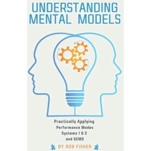 Fisher, Rob Understanding Mental Models: Practically Applying Performance Modes, Systems 1&2, and GEMS Fisher, Rob Understanding Mental Models: Practically Applying Performance Modes, Systems 1&2, and GEMS