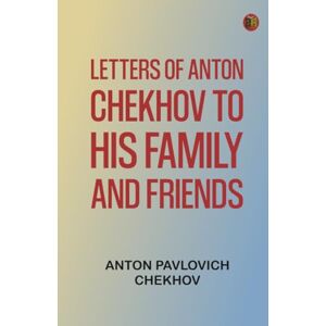 Anton Pavlovich Chekhov Letters of Anton Chekhov to His Family and Friends Anton Pavlovich Chekhov Letters of Anton Chekhov to His Family and Friends