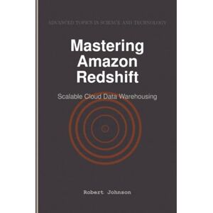 Johnson, Robert Mastering Amazon Redshift: Scalable Cloud Data Warehousing Johnson, Robert Mastering Amazon Redshift: Scalable Cloud Data Warehousing