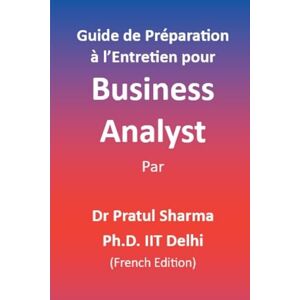 Sharma, Dr Pratul Guide de Préparation à l’Entretien pour Business Analyst: French Edition: 10 Sharma, Dr Pratul Guide de Préparation à l’Entretien pour Business Analyst: French Edition: 10