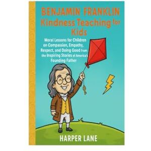 Lane, Harper Benjamin Franklin Kindness Teaching For Kids: Inspiring Moral Stories of Empathy, Compassion, and Goodness of American Founding Father lesson That ... For Children And Respect In Everyday Life Lane, Harper Benjamin Franklin Kindness Teaching For Kids: Inspiring Moral Stories of Empathy, Compassion, and Goodness of American Founding Father lesson That ... For Children And Respect In Everyday Life