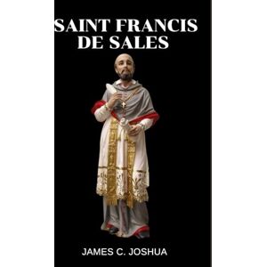 Joshua, James C. Saint Francis De Sales: Life story and nine days novena, key quotes, life lessons, sermons, writings, devotions, litany, reflections and legacy of saint Francis de sales Joshua, James C. Saint Francis De Sales: Life story and nine days novena, key quotes, life lessons, sermons, writings, devotions, litany, reflections and legacy of saint Francis de sales