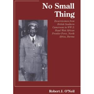 O’Neil, Robert No Small Thing: Ex-servicemen from British Southern Cameroons in WW 2: Royal West African Frontier Force, North Africa, Burma O’Neil, Robert No Small Thing: Ex-servicemen from British Southern Cameroons in WW 2: Royal West African Frontier Force, North Africa, Burma