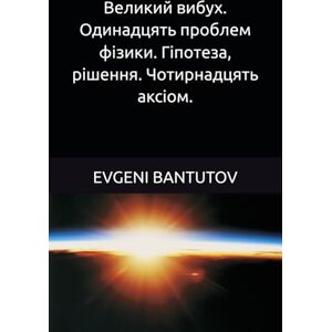 BANTUTOV, EVGENI Великий вибух. Одинадцять проблем фізики. Гіпотеза, рішення. Чотирнадцять аксіом.: 2 (Ukrainian. BIG BANG THEORY . ТЕОРІЯ ВЕЛИКОГО ВИБУХУ. ТЕМНА МАТЕРІЯ. ТЕМНА ЕНЕРГІЯ.) BANTUTOV, EVGENI Великий вибух. Одинадцять проблем фізики. Гіпотеза, рішення. Чотирнадцять аксіом.: 2 (Ukrainian. BIG BANG THEORY . ТЕОРІЯ ВЕЛИКОГО ВИБУХУ. ТЕМНА МАТЕРІЯ. ТЕМНА ЕНЕРГІЯ.)