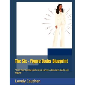 Cauthen, Lovely J The Six Figure Coder Blueprint: “Turn Your Coding Skills into a Career, A Business, And A Six- Figure” Cauthen, Lovely J The Six Figure Coder Blueprint: “Turn Your Coding Skills into a Career, A Business, And A Six- Figure”