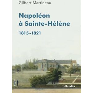 Martineau, Gilbert Napoléon à Sainte-Hélène: 1815-1821 Martineau, Gilbert Napoléon à Sainte-Hélène: 1815-1821