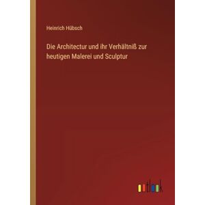 Hübsch, Heinrich Die Architectur und ihr Verhältniß zur heutigen Malerei und Sculptur Hübsch, Heinrich Die Architectur und ihr Verhältniß zur heutigen Malerei und Sculptur
