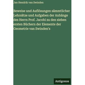 Swinden, Jan Hendrik van Beweise und Auflösungen sämmtlicher Lehrsätze und Aufgaben der Anhänge des Herrn Prof. Jacobi zu den sieben ersten Büchern der Elemente der Geometrie van Swinden's Swinden, Jan Hendrik van Beweise und Auflösungen sämmtlicher Lehrsätze und Aufgaben der Anhänge des Herrn Prof. Jacobi zu den sieben ersten Büchern der Elemente der Geometrie van Swinden's